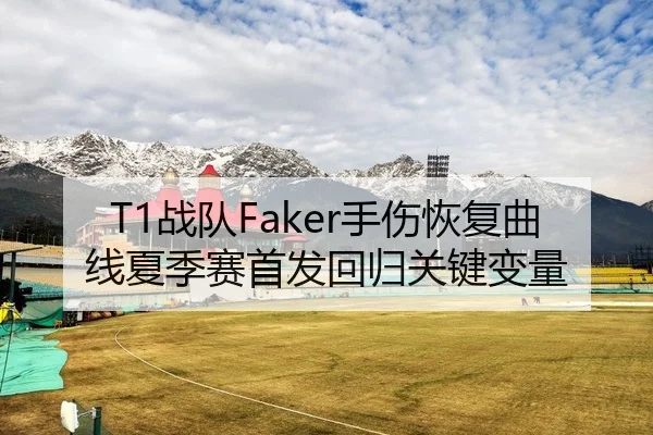 T1战队Faker手伤恢复曲线夏季赛首发回归关键变量